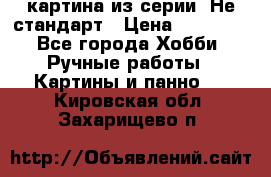 картина из серии- Не стандарт › Цена ­ 19 000 - Все города Хобби. Ручные работы » Картины и панно   . Кировская обл.,Захарищево п.